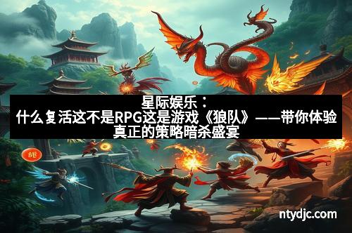 星际娱乐:什么复活这不是RPG这是游戏《狼队》——带你体验真正的策略暗杀盛宴