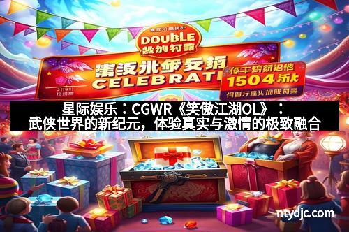 星际娱乐:CGWR《笑傲江湖OL》:武侠世界的新纪元,体验真实与激情的极致融合