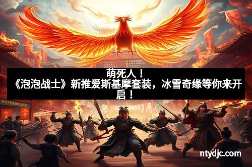 萌死人!《泡泡战士》新推爱斯基摩套装,冰雪奇缘等你来开启!